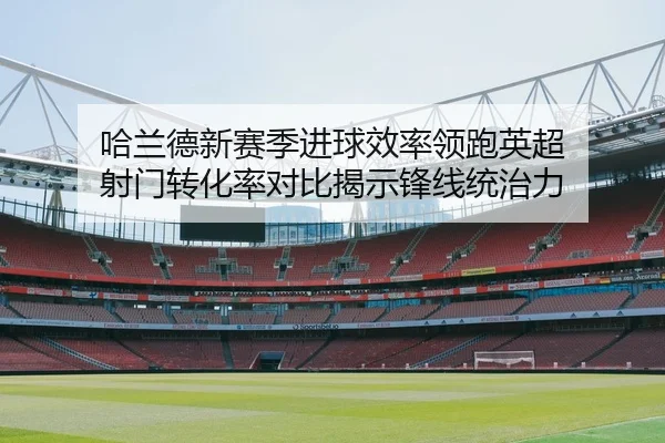 哈兰德新赛季进球效率领跑英超 射门转化率对比揭示锋线统治力