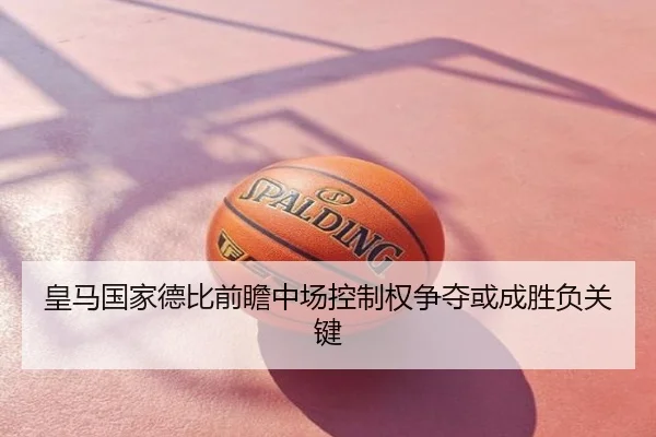 皇马国家德比前瞻中场控制权争夺或成胜负关键