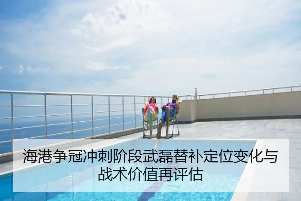 海港争冠冲刺阶段武磊替补定位变化与战术价值再评估