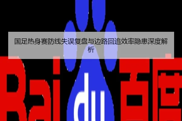国足热身赛防线失误复盘与边路回追效率隐患深度解析