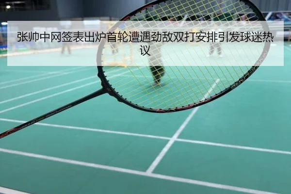 张帅中网签表出炉首轮遭遇劲敌双打安排引发球迷热议