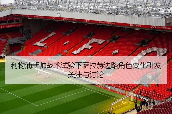 利物浦新帅战术试验下萨拉赫边路角色变化引发关注与讨论