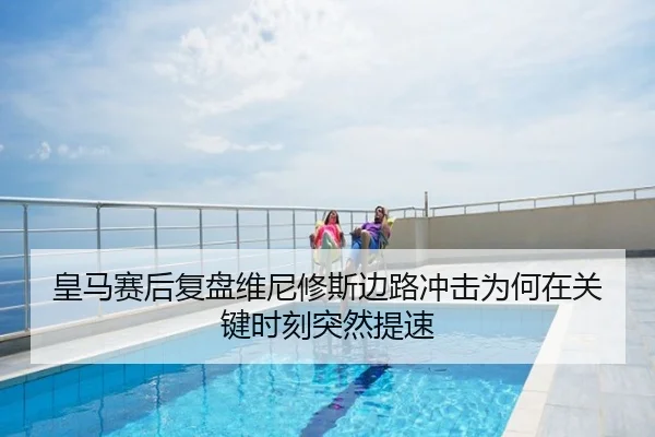 皇马赛后复盘维尼修斯边路冲击为何在关键时刻突然提速