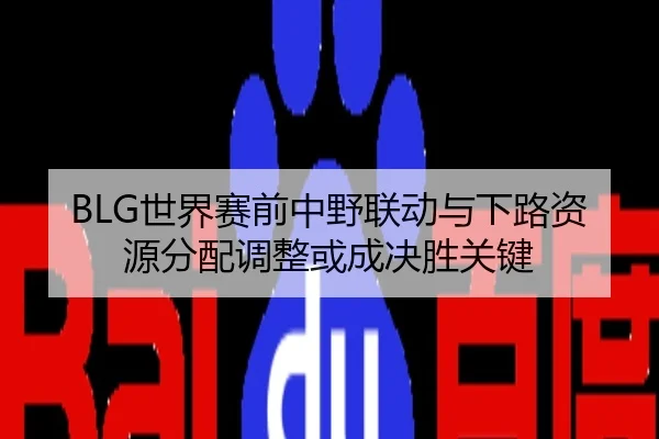 BLG世界赛前中野联动与下路资源分配调整或成决胜关键