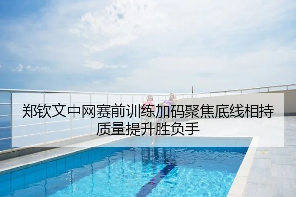 郑钦文中网赛前训练加码聚焦底线相持质量提升胜负手
